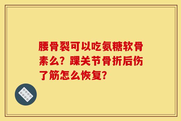 腰骨裂可以吃氨糖软骨素么？踝关节骨折后伤了筋怎么恢复？