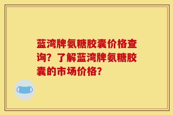 蓝湾牌氨糖胶囊价格查询？了解蓝湾牌氨糖胶囊的市场价格？