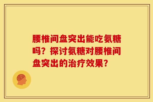 腰椎间盘突出能吃氨糖吗？探讨氨糖对腰椎间盘突出的治疗效果？