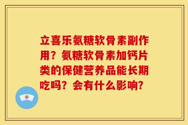 立喜乐氨糖软骨素副作用？氨糖软骨素加钙片类的保健营养品能长期吃吗？会有什么影响？