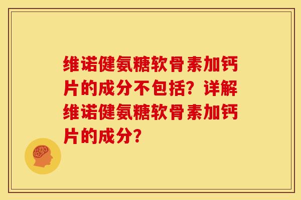 维诺健氨糖软骨素加钙片的成分不包括？详解维诺健氨糖软骨素加钙片的成分？