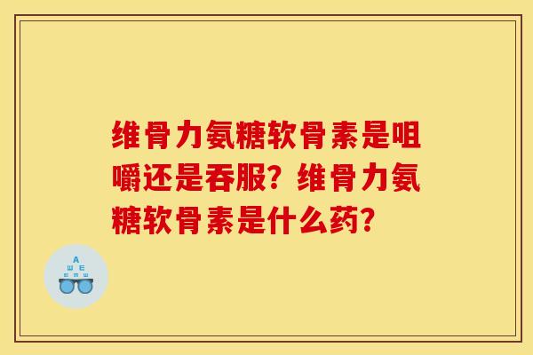 维骨力氨糖软骨素是咀嚼还是吞服？维骨力氨糖软骨素是什么药？