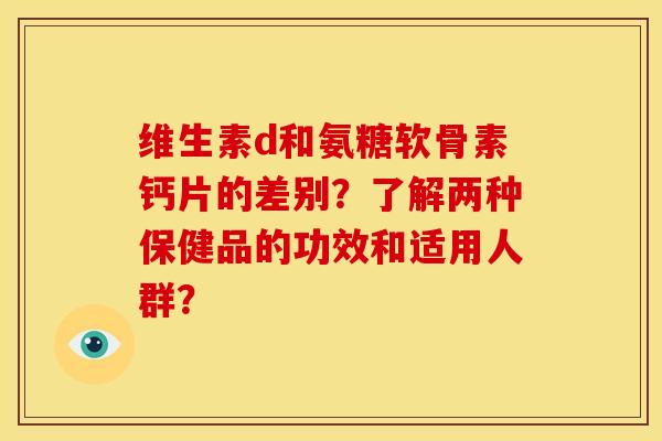 维生素d和氨糖软骨素钙片的差别？了解两种保健品的功效和适用人群？