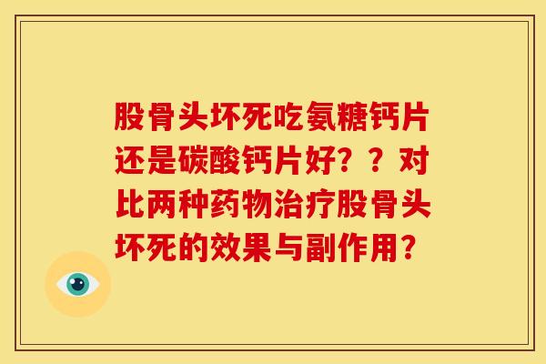 股骨头坏死吃氨糖钙片还是碳酸钙片好？？对比两种药物治疗股骨头坏死的效果与副作用？