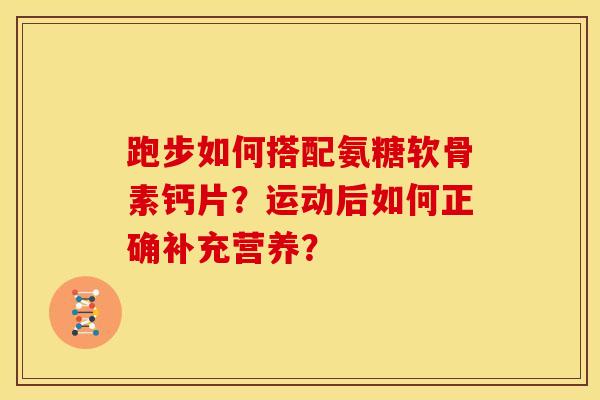 跑步如何搭配氨糖软骨素钙片？运动后如何正确补充营养？