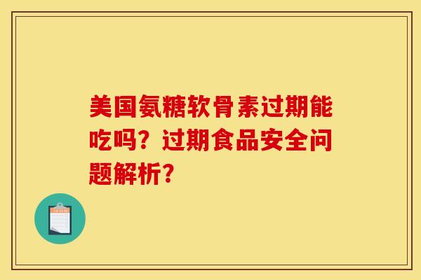 美国氨糖软骨素过期能吃吗？过期食品安全问题解析？