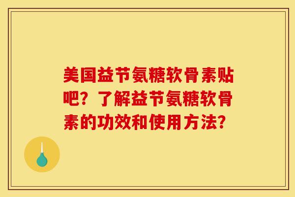 美国益节氨糖软骨素贴吧？了解益节氨糖软骨素的功效和使用方法？