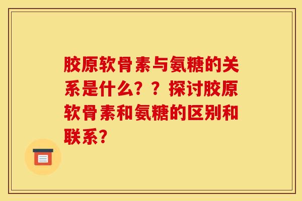 胶原软骨素与氨糖的关系是什么？？探讨胶原软骨素和氨糖的区别和联系？