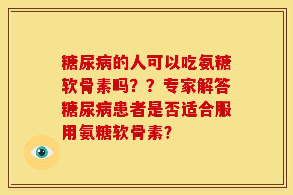 糖尿病的人可以吃氨糖软骨素吗？？专家解答糖尿病患者是否适合服用氨糖软骨素？