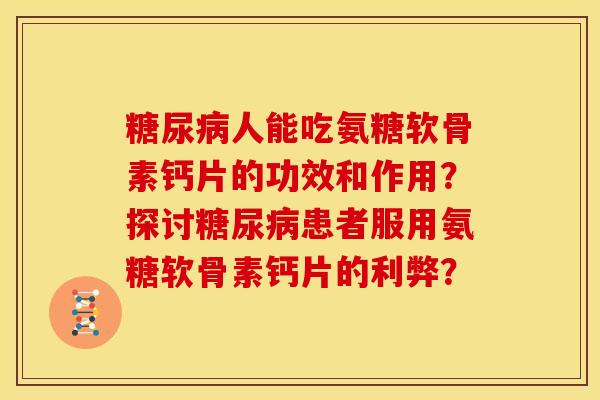 糖尿病人能吃氨糖软骨素钙片的功效和作用？探讨糖尿病患者服用氨糖软骨素钙片的利弊？