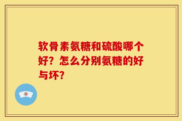 软骨素氨糖和硫酸哪个好？怎么分别氨糖的好与坏？