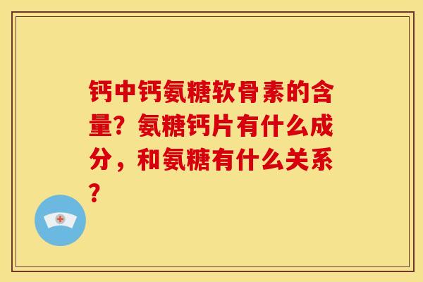 钙中钙氨糖软骨素的含量？氨糖钙片有什么成分，和氨糖有什么关系？