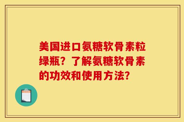 美国进口氨糖软骨素粒绿瓶？了解氨糖软骨素的功效和使用方法？