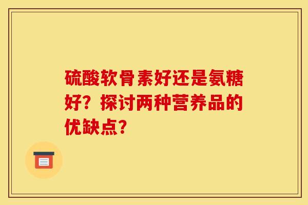 硫酸软骨素好还是氨糖好？探讨两种营养品的优缺点？