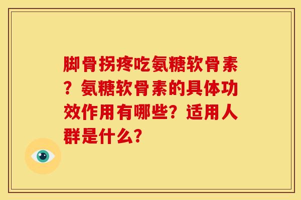 脚骨拐疼吃氨糖软骨素？氨糖软骨素的具体功效作用有哪些？适用人群是什么？