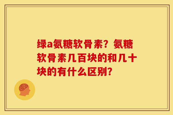 绿a氨糖软骨素？氨糖软骨素几百块的和几十块的有什么区别？