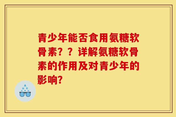 青少年能否食用氨糖软骨素？？详解氨糖软骨素的作用及对青少年的影响？