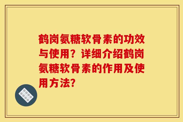 鹤岗氨糖软骨素的功效与使用？详细介绍鹤岗氨糖软骨素的作用及使用方法？