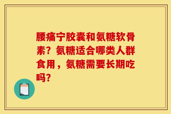 腰痛宁胶囊和氨糖软骨素？氨糖适合哪类人群食用，氨糖需要长期吃吗？