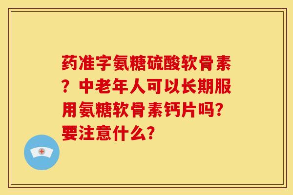 药准字氨糖硫酸软骨素？中老年人可以长期服用氨糖软骨素钙片吗？要注意什么？