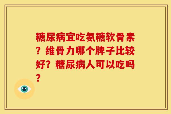 糖尿病宜吃氨糖软骨素？维骨力哪个牌子比较好？糖尿病人可以吃吗？