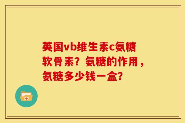 英国vb维生素c氨糖软骨素？氨糖的作用，氨糖多少钱一盒？