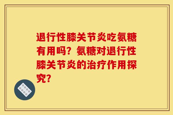 退行性膝关节炎吃氨糖有用吗？氨糖对退行性膝关节炎的治疗作用探究？