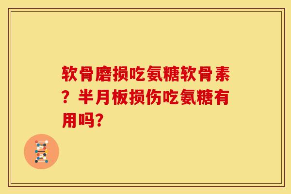 软骨磨损吃氨糖软骨素？半月板损伤吃氨糖有用吗？