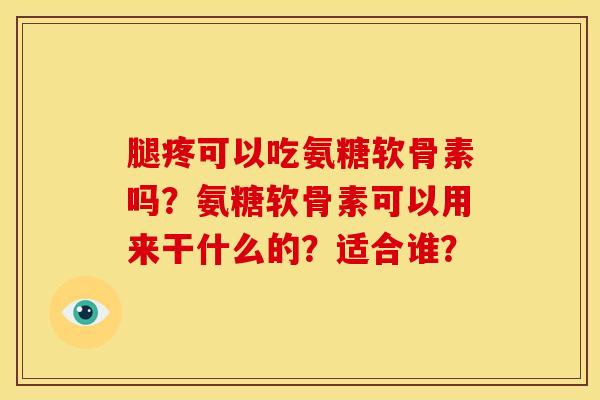 腿疼可以吃氨糖软骨素吗？氨糖软骨素可以用来干什么的？适合谁？