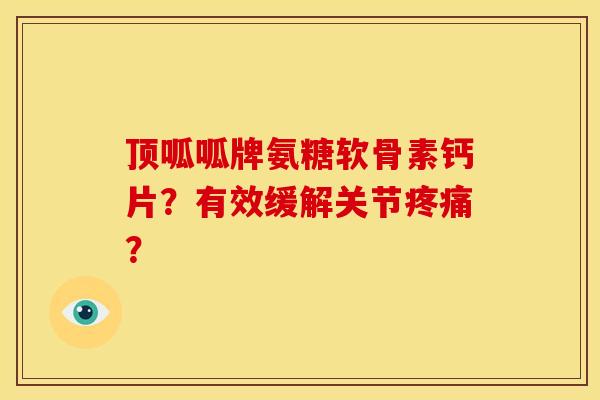 顶呱呱牌氨糖软骨素钙片？有效缓解关节疼痛？