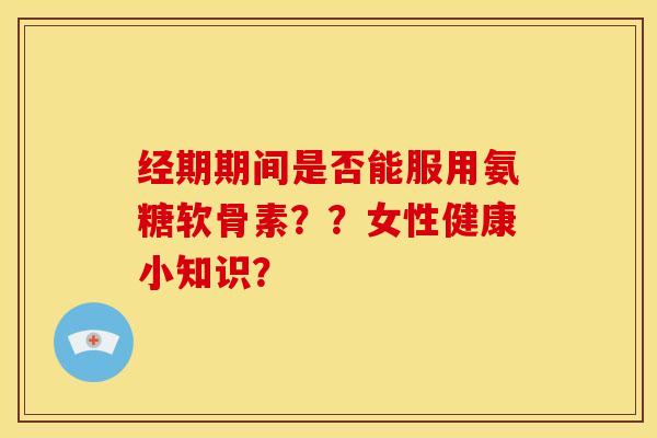 经期期间是否能服用氨糖软骨素？？女性健康小知识？