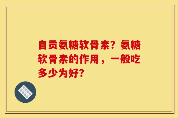 自贡氨糖软骨素？氨糖软骨素的作用，一般吃多少为好？