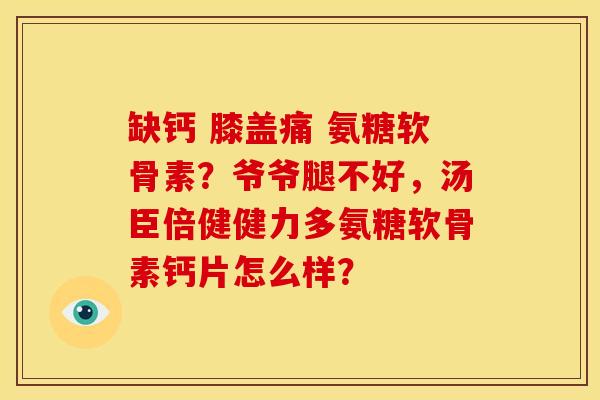 缺钙 膝盖痛 氨糖软骨素？爷爷腿不好，汤臣倍健健力多氨糖软骨素钙片怎么样？