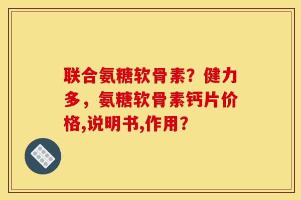 联合氨糖软骨素？健力多，氨糖软骨素钙片价格,说明书,作用？