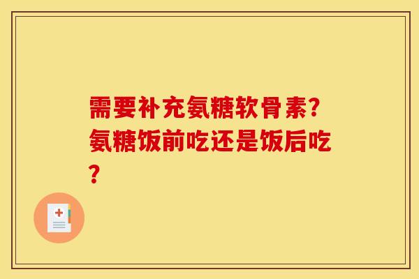 需要补充氨糖软骨素？氨糖饭前吃还是饭后吃？