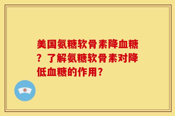 美国氨糖软骨素降血糖？了解氨糖软骨素对降低血糖的作用？