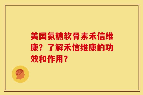 美国氨糖软骨素禾信维康？了解禾信维康的功效和作用？