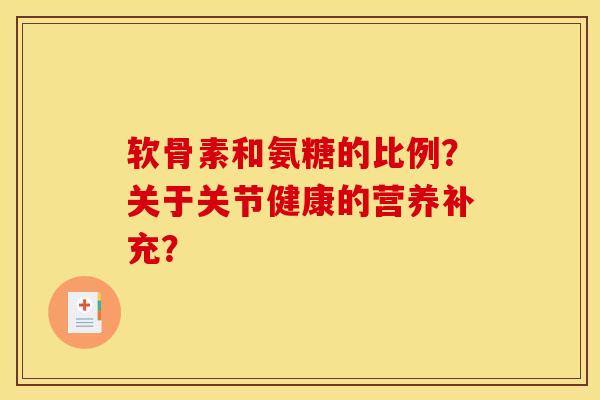 软骨素和氨糖的比例？关于关节健康的营养补充？