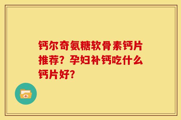 钙尔奇氨糖软骨素钙片推荐？孕妇补钙吃什么钙片好？