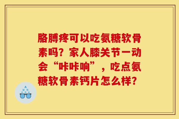 胳膊疼可以吃氨糖软骨素吗？家人膝关节一动会“咔咔响”，吃点氨糖软骨素钙片怎么样？