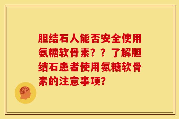 胆结石人能否安全使用氨糖软骨素？？了解胆结石患者使用氨糖软骨素的注意事项？