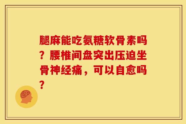 腿麻能吃氨糖软骨素吗？腰椎间盘突出压迫坐骨神经痛，可以自愈吗？