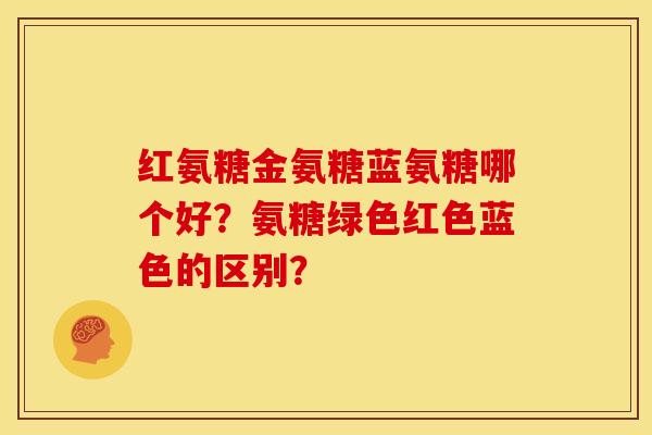 红氨糖金氨糖蓝氨糖哪个好？氨糖绿色红色蓝色的区别？