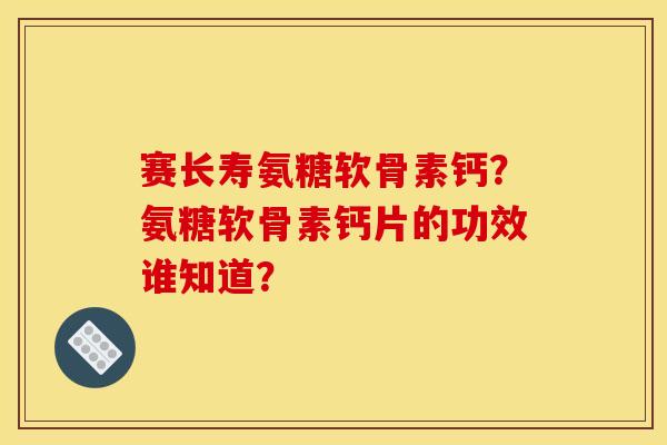 赛长寿氨糖软骨素钙？氨糖软骨素钙片的功效谁知道？