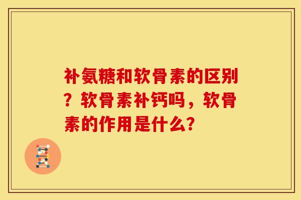 补氨糖和软骨素的区别？软骨素补钙吗，软骨素的作用是什么？