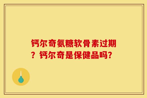 钙尔奇氨糖软骨素过期？钙尔奇是保健品吗？