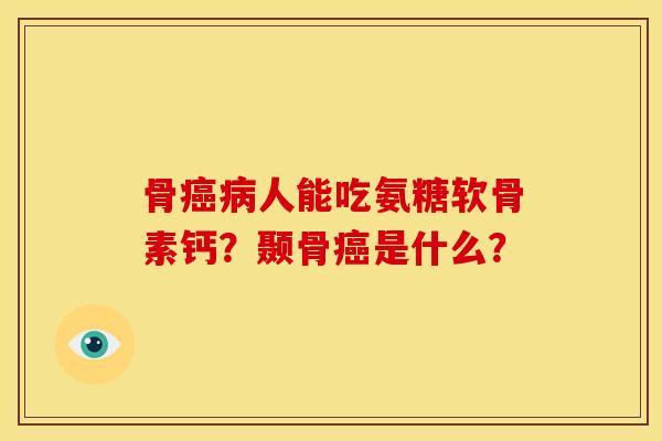 骨癌病人能吃氨糖软骨素钙？颞骨癌是什么？