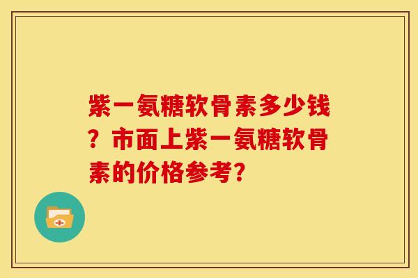 紫一氨糖软骨素多少钱？市面上紫一氨糖软骨素的价格参考？