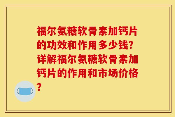 福尔氨糖软骨素加钙片的功效和作用多少钱？详解福尔氨糖软骨素加钙片的作用和市场价格？