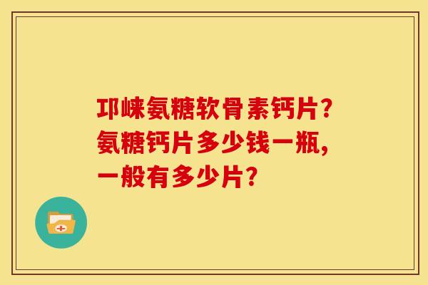 邛崃氨糖软骨素钙片？氨糖钙片多少钱一瓶,一般有多少片？